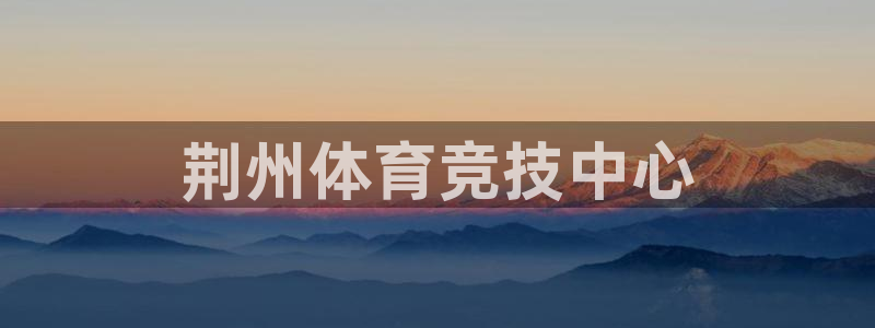 JJB竞技宝官方正版app新能源：荆州体育竞技中心