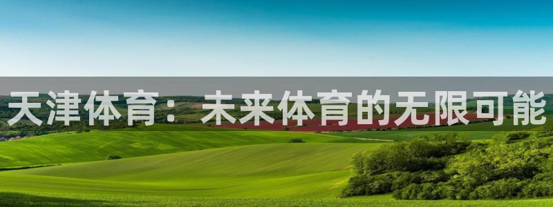JJB竞技宝官网下载软件：天津体育：未来体育的无限可能