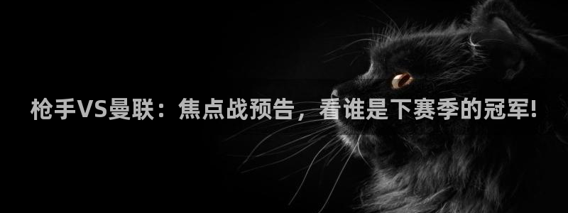 咪咕视频体育直播龙门：枪手VS曼联：焦点战预告，看谁是下赛季的冠军!