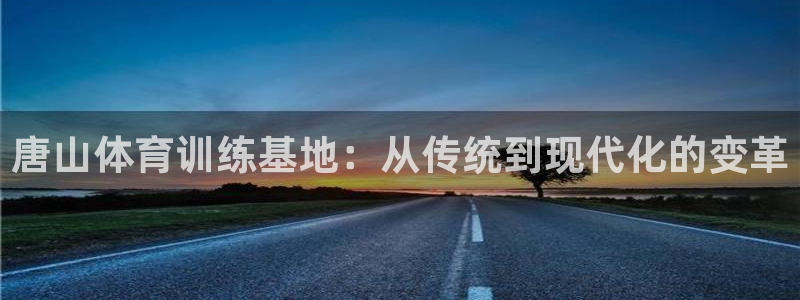 JJB竞技宝官方正版app集团:唐山体育训练基地:从传统到现