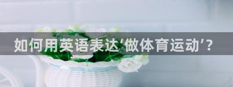 JJB竞技宝官网下载联系电话：如何用英语表达‘做体育