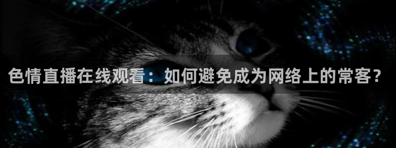 龙门体育视频直播：色情直播在线观看：如何避免成为网络上的常客？