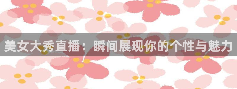 龙门直播下载官网：美女大秀直播：瞬间展现你的个性与魅力